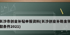 長沙市創(chuàng)業(yè)補(bǔ)貼申報(bào)資料(長沙創(chuàng)業(yè)補(bǔ)助金領(lǐng)取條件2021)