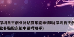 深圳自主創(chuàng)業(yè)補貼股東能申請嗎(深圳自主創(chuàng)業(yè)補貼股東能申請嗎知乎)