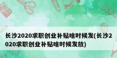 長沙2020求職創(chuàng)業(yè)補(bǔ)貼啥時(shí)候發(fā)(長沙2020求職創(chuàng)業(yè)補(bǔ)貼啥時(shí)候發(fā)放)