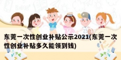 東莞一次性創(chuàng)業(yè)補貼公示2021(東莞一次性創(chuàng)業(yè)補貼多久能領到錢)