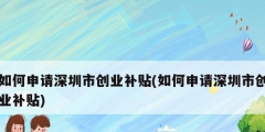 如何申請深圳市創(chuàng)業(yè)補貼(如何申請深圳市創(chuàng)業(yè)補貼)