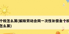 個稅怎么算(解除勞動合同一次性補(bǔ)償金個稅怎么算)