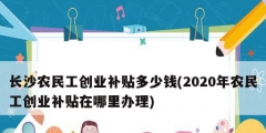 長沙農(nóng)民工創(chuàng)業(yè)補(bǔ)貼多少錢(2020年農(nóng)民工創(chuàng)業(yè)補(bǔ)貼在哪里辦理)