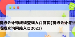 初級會計師成績查詢?nèi)肟诠倬W(wǎng)(初級會計考試成績查詢網(wǎng)站入口2021)