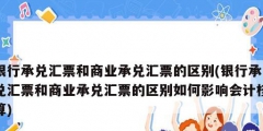 銀行承兌匯票和商業(yè)承兌匯票的區(qū)別(銀行承兌匯票和商業(yè)承兌匯票的區(qū)別如何影響會計(jì)核算)