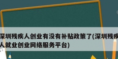 深圳殘疾人創(chuàng)業(yè)有沒有補貼政策了(深圳殘疾人就業(yè)創(chuàng)業(yè)網絡服務平臺)